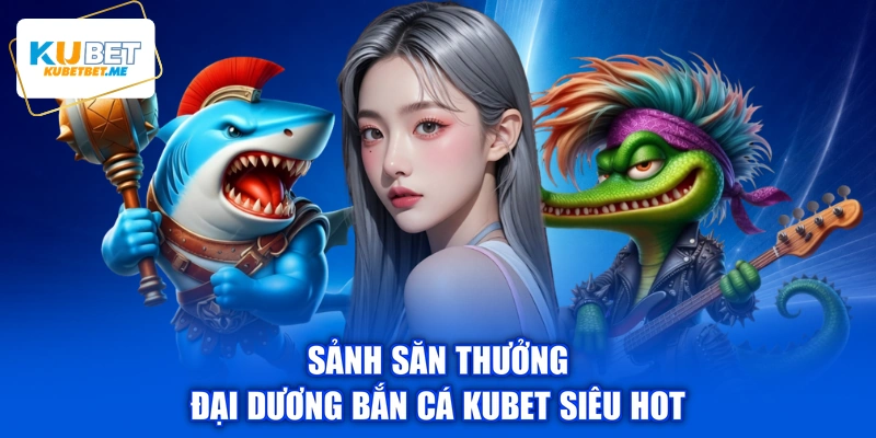 Sảnh săn thưởng đại dương bắn cá KUBET siêu hot